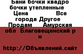 Бани бочки,квадро бочки,утепленные. › Цена ­ 145 000 - Все города Другое » Продам   . Амурская обл.,Благовещенский р-н